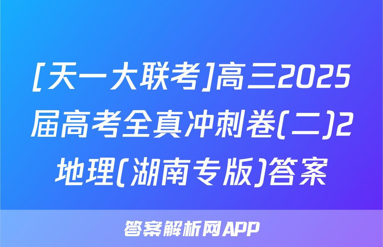 [天一大联考]高三2025届高考全真冲刺卷(二)2地理(湖南专版)答案