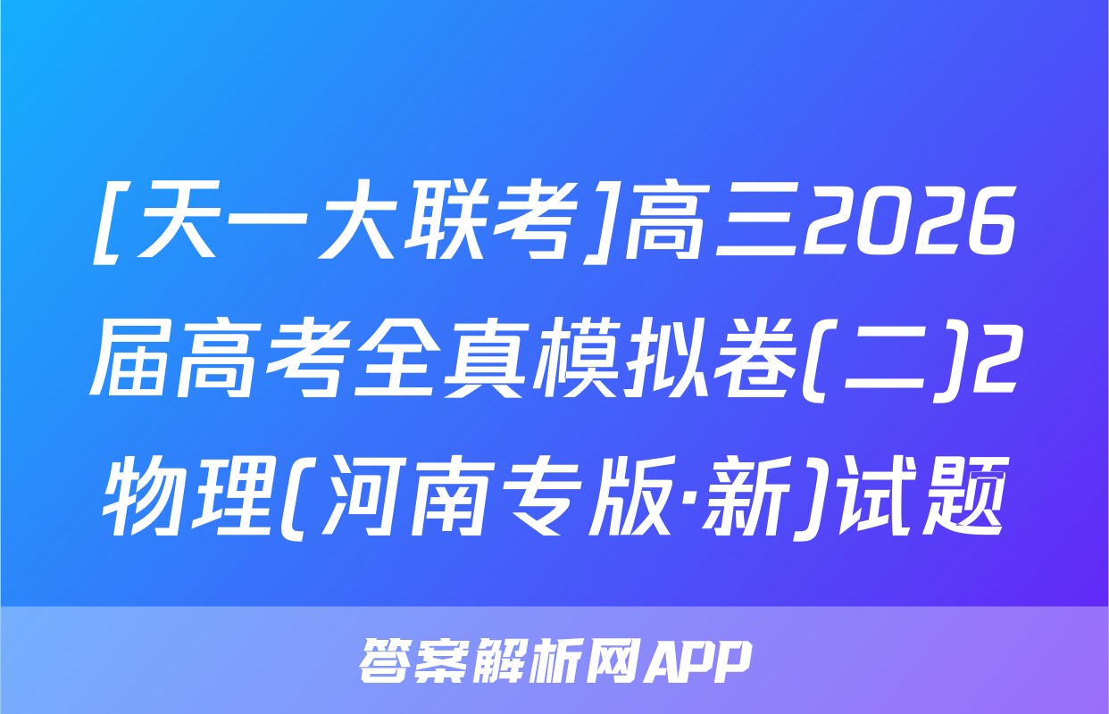 [天一大联考]高三2026届高考全真模拟卷(二)2物理(河南专版·新)试题