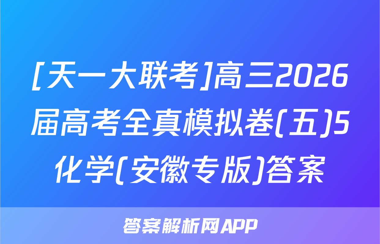 [天一大联考]高三2026届高考全真模拟卷(五)5化学(安徽专版)答案
