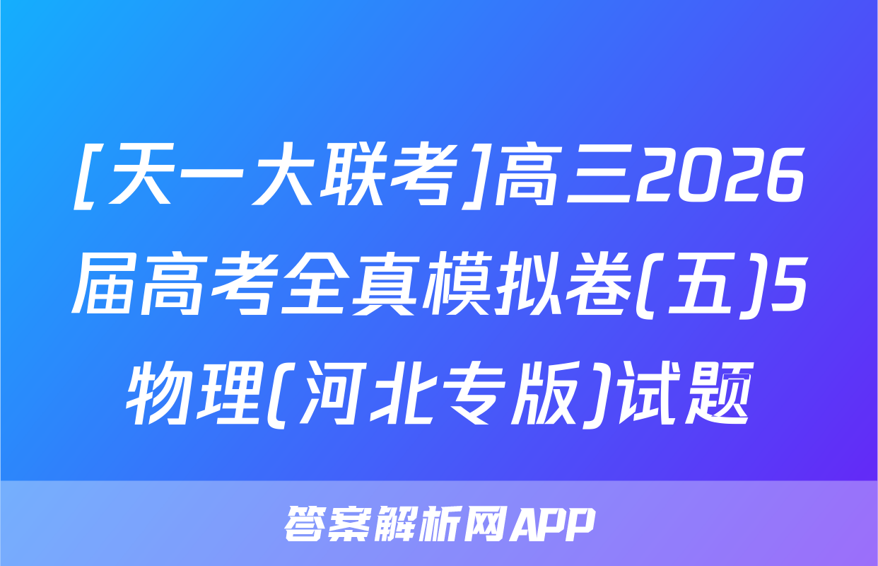 [天一大联考]高三2026届高考全真模拟卷(五)5物理(河北专版)试题