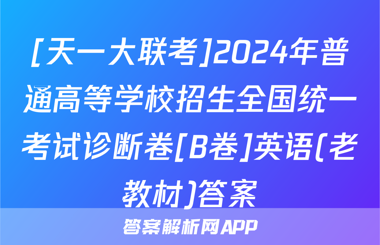 [天一大联考]2024年普通高等学校招生全国统一考试诊断卷[B卷]英语(老教材)答案