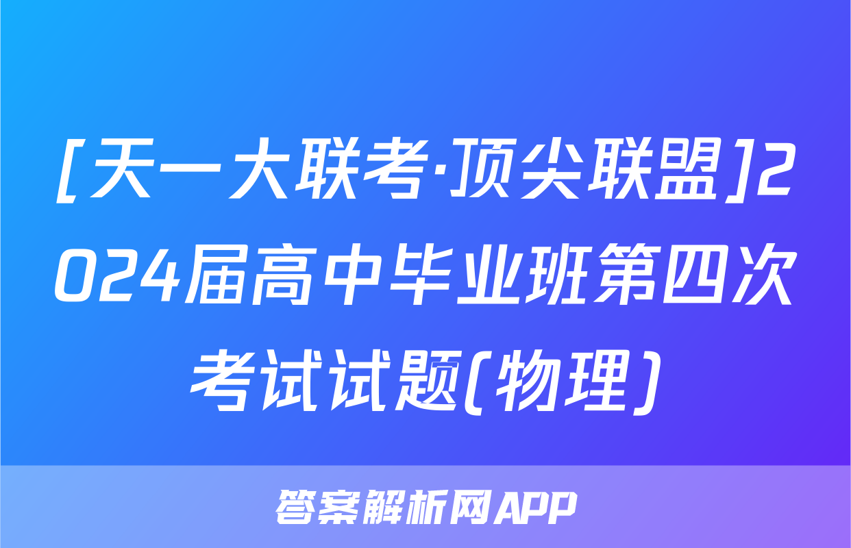 [天一大联考·顶尖联盟]2024届高中毕业班第四次考试试题(物理)