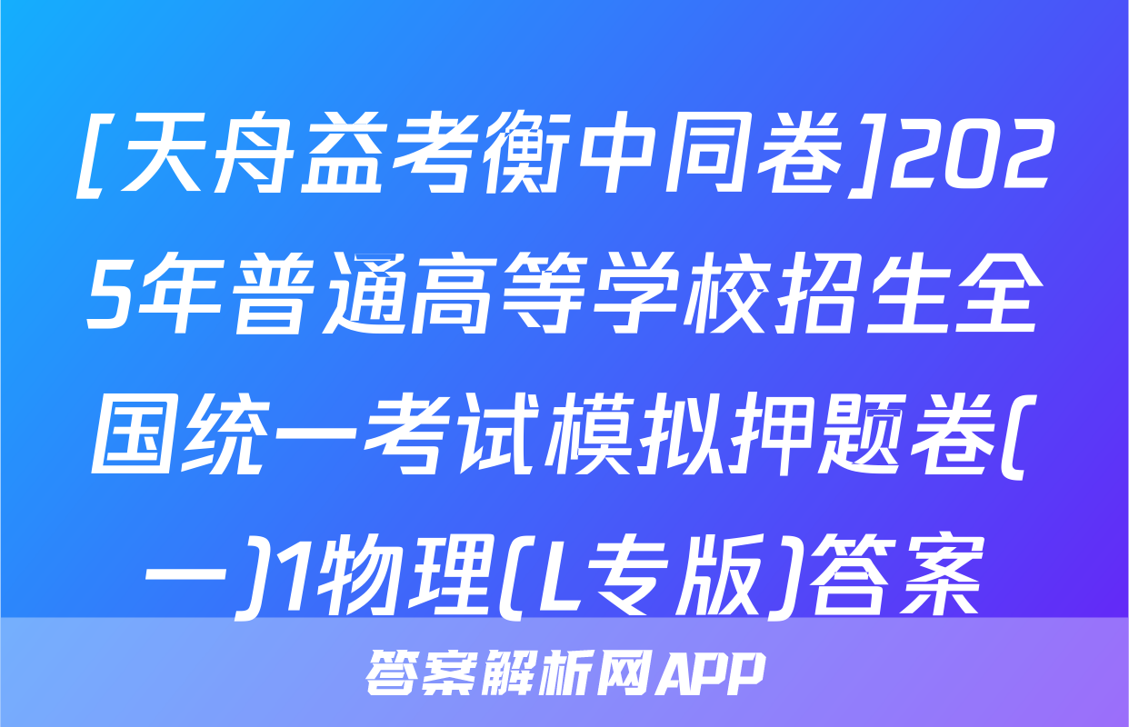 [天舟益考衡中同卷]2025年普通高等学校招生全国统一考试模拟押题卷(一)1物理(L专版)答案