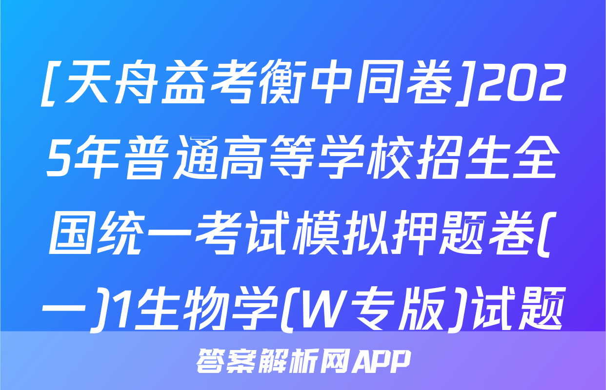 [天舟益考衡中同卷]2025年普通高等学校招生全国统一考试模拟押题卷(一)1生物学(W专版)试题