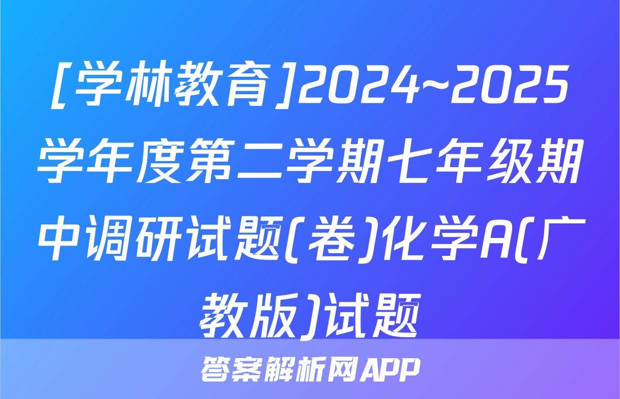 [学林教育]2024~2025学年度第二学期七年级期中调研试题(卷)化学A(广教版)试题