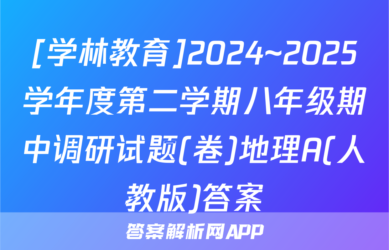 [学林教育]2024~2025学年度第二学期八年级期中调研试题(卷)地理A(人教版)答案
