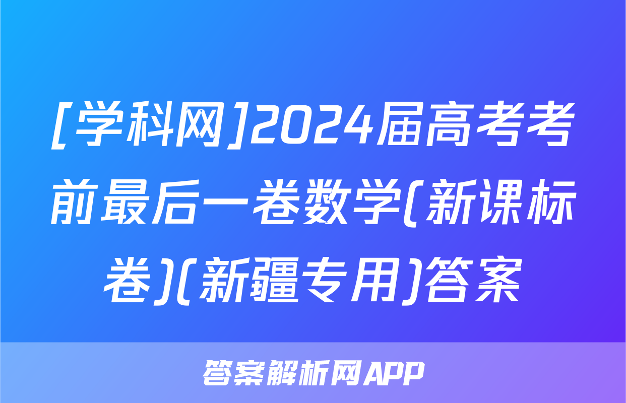 [学科网]2024届高考考前最后一卷数学(新课标卷)(新疆专用)答案