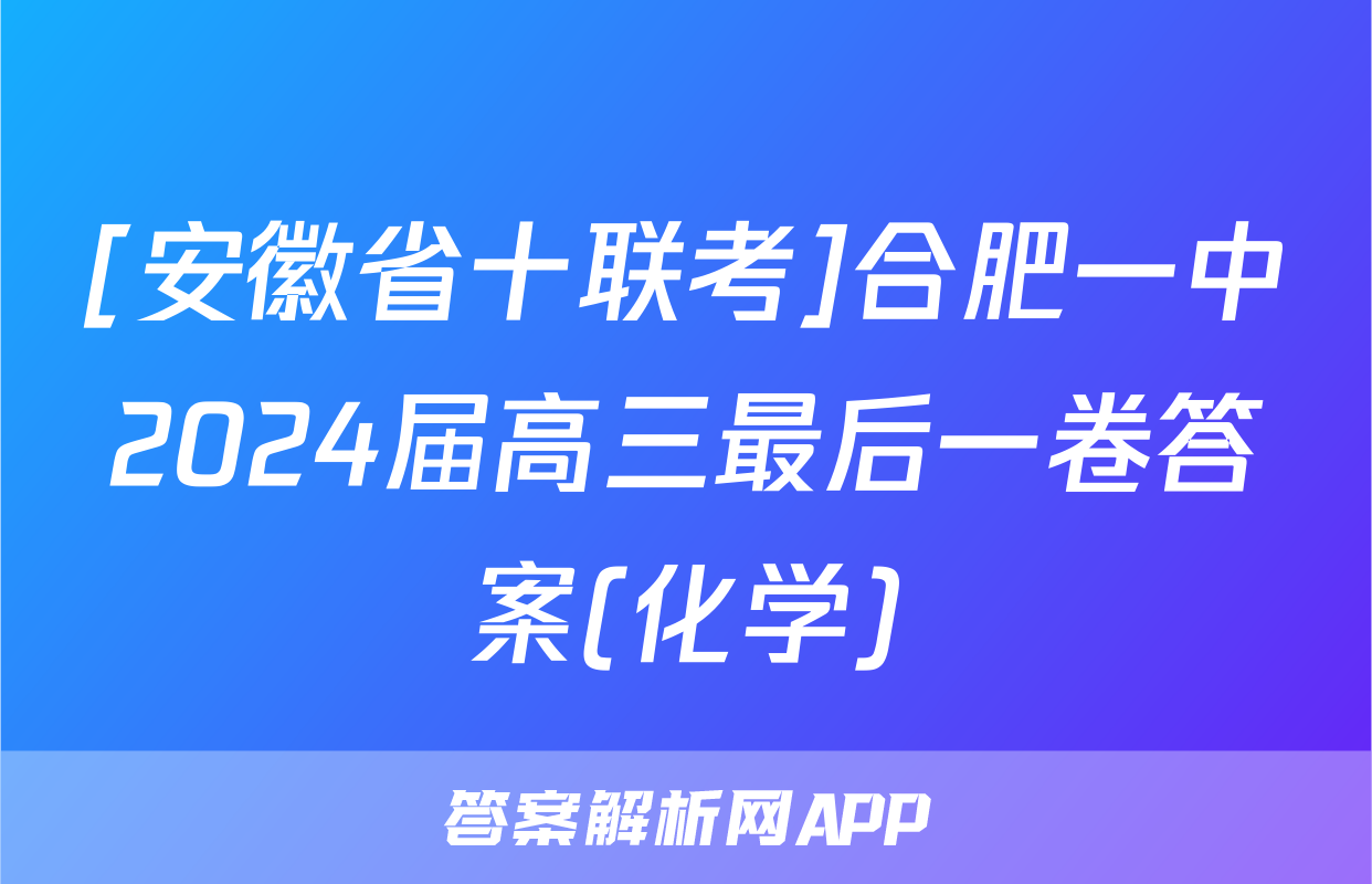[安徽省十联考]合肥一中2024届高三最后一卷答案(化学)