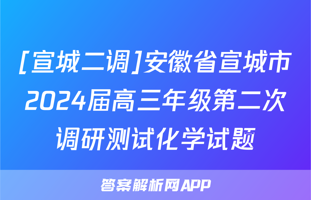 [宣城二调]安徽省宣城市2024届高三年级第二次调研测试化学试题