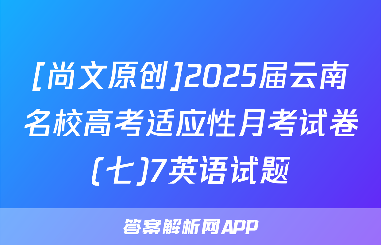 [尚文原创]2025届云南名校高考适应性月考试卷(七)7英语试题