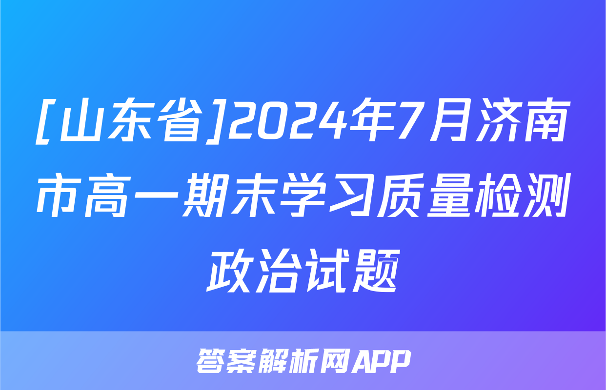 [山东省]2024年7月济南市高一期末学习质量检测政治试题