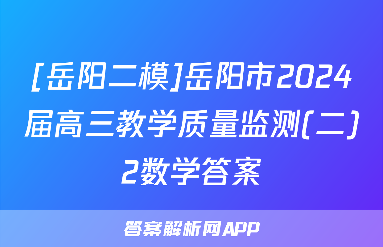 [岳阳二模]岳阳市2024届高三教学质量监测(二)2数学答案
