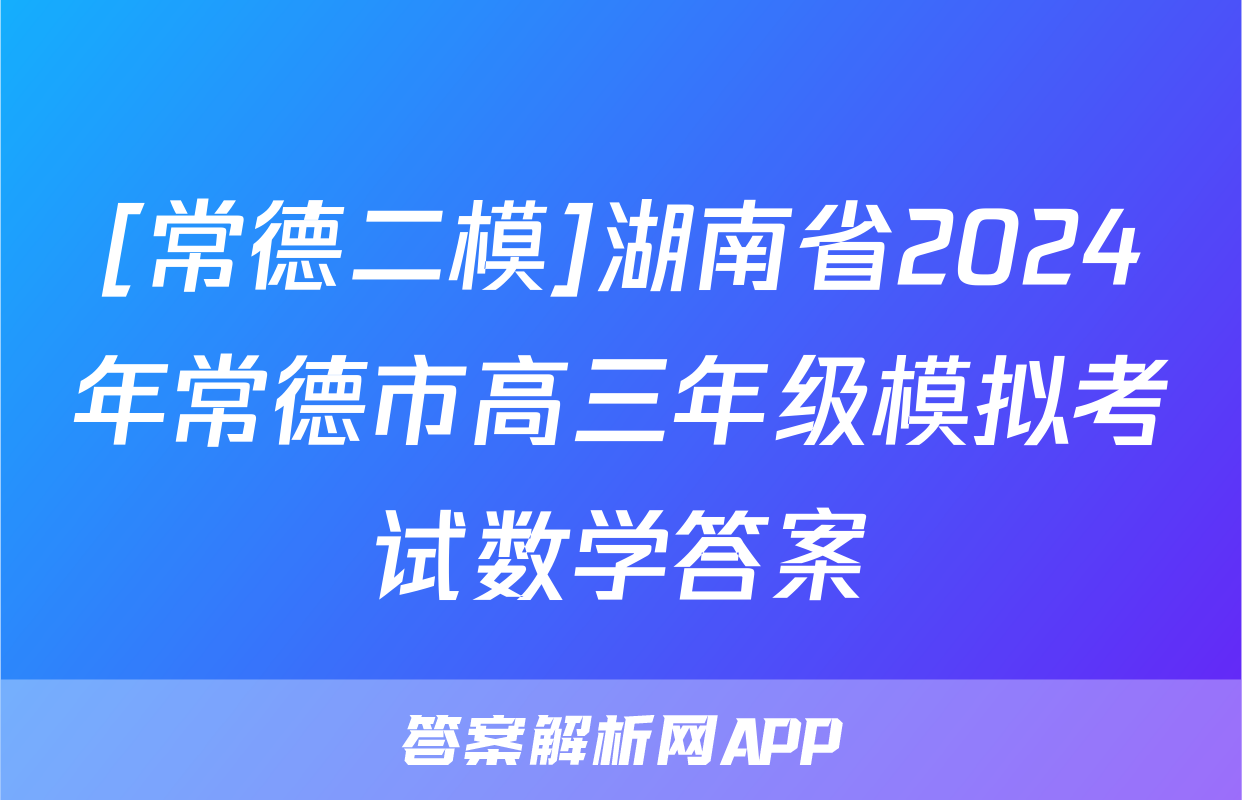 [常德二模]湖南省2024年常德市高三年级模拟考试数学答案