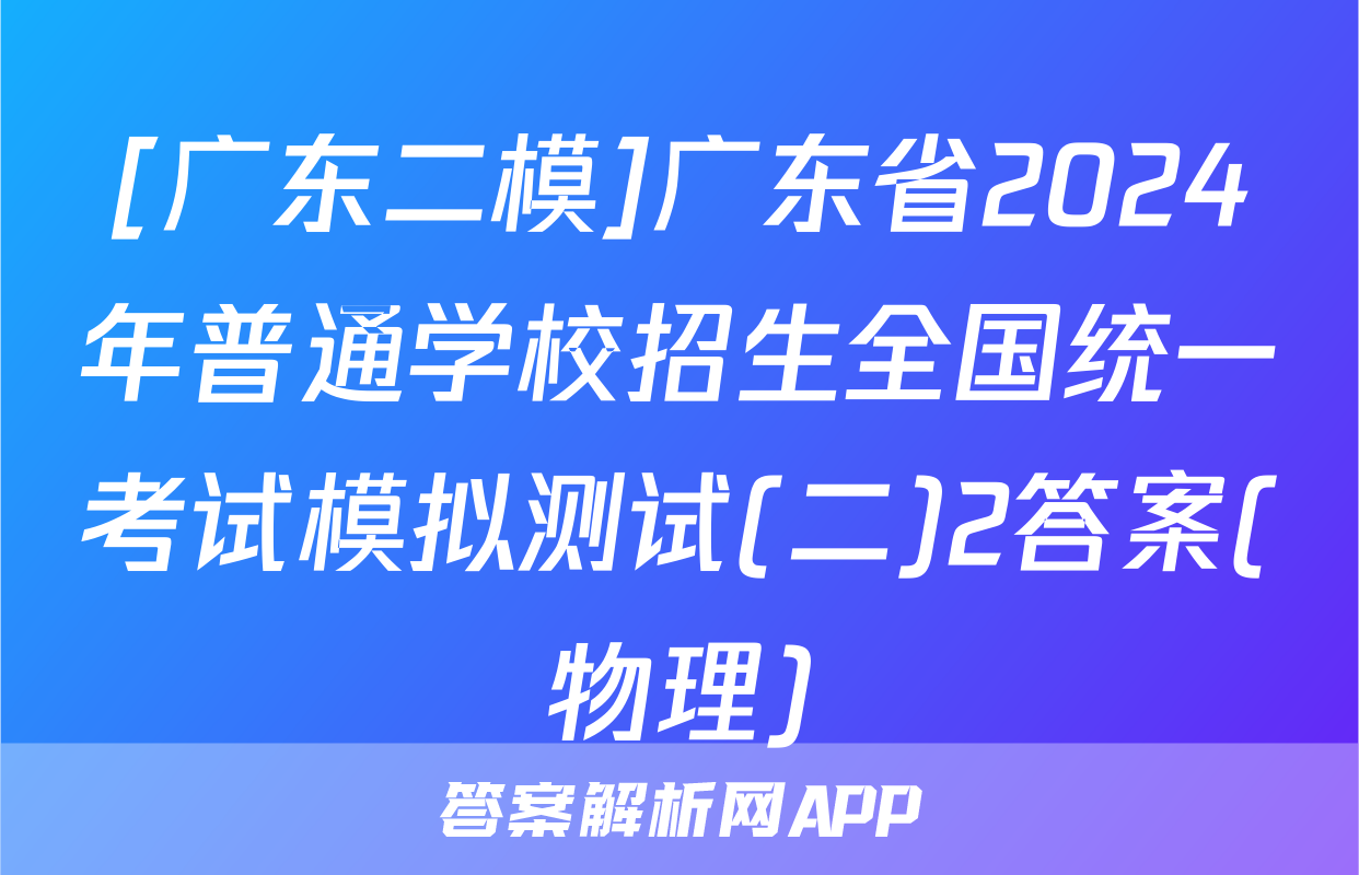 [广东二模]广东省2024年普通学校招生全国统一考试模拟测试(二)2答案(物理)