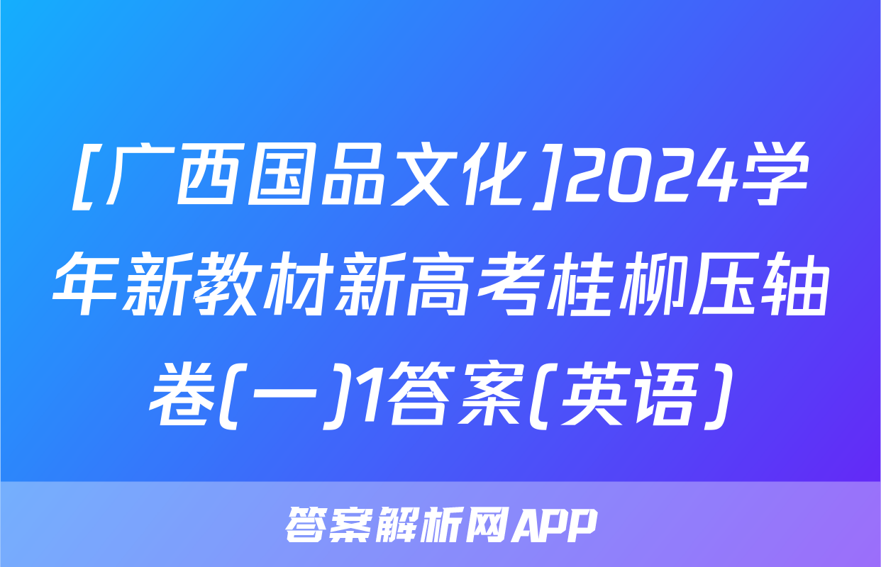 [广西国品文化]2024学年新教材新高考桂柳压轴卷(一)1答案(英语)