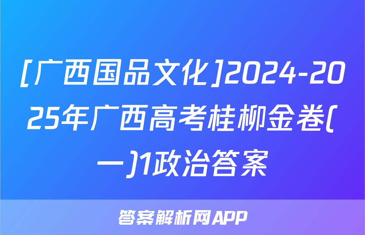 [广西国品文化]2024-2025年广西高考桂柳金卷(一)1政治答案