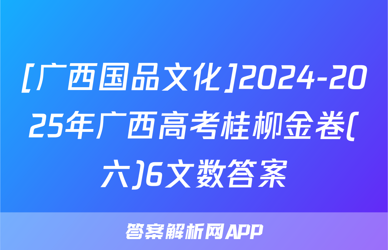 [广西国品文化]2024-2025年广西高考桂柳金卷(六)6文数答案