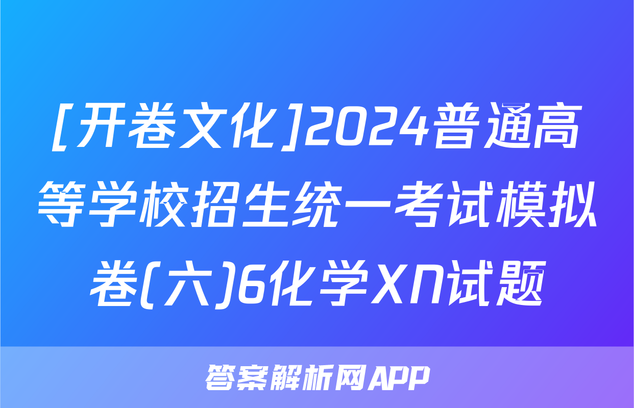 [开卷文化]2024普通高等学校招生统一考试模拟卷(六)6化学XN试题