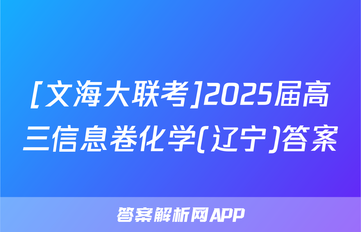 [文海大联考]2025届高三信息卷化学(辽宁)答案