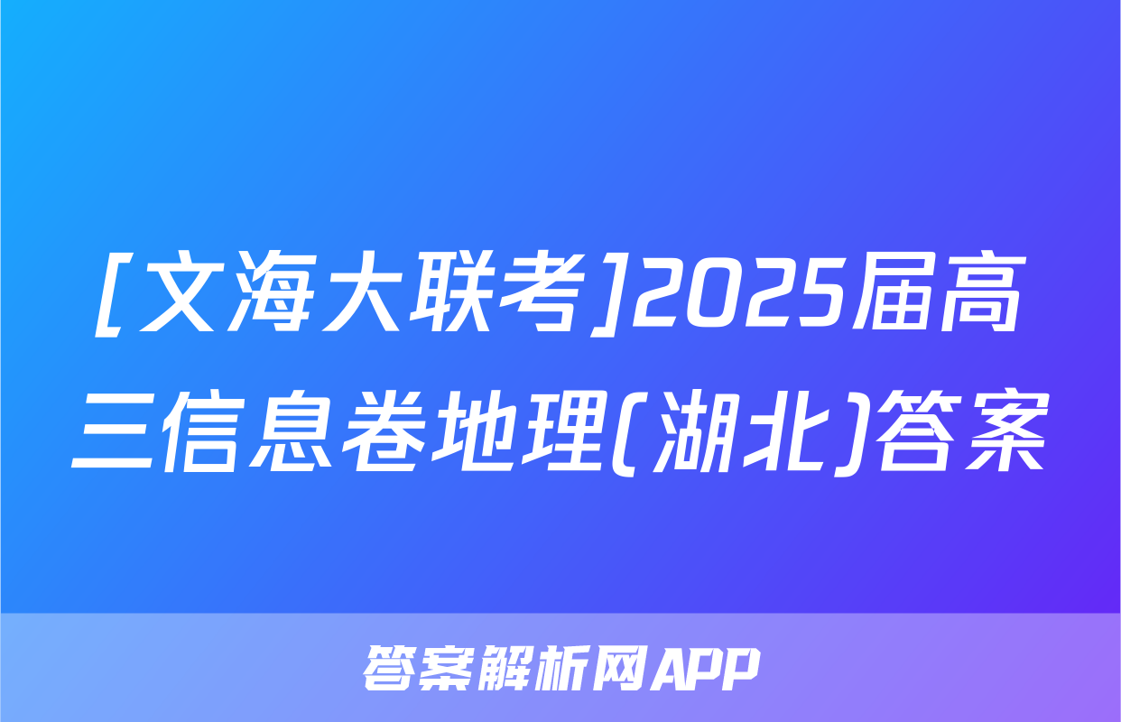 [文海大联考]2025届高三信息卷地理(湖北)答案