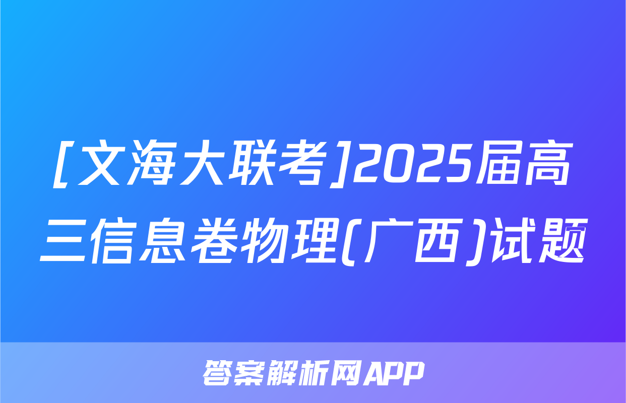 [文海大联考]2025届高三信息卷物理(广西)试题