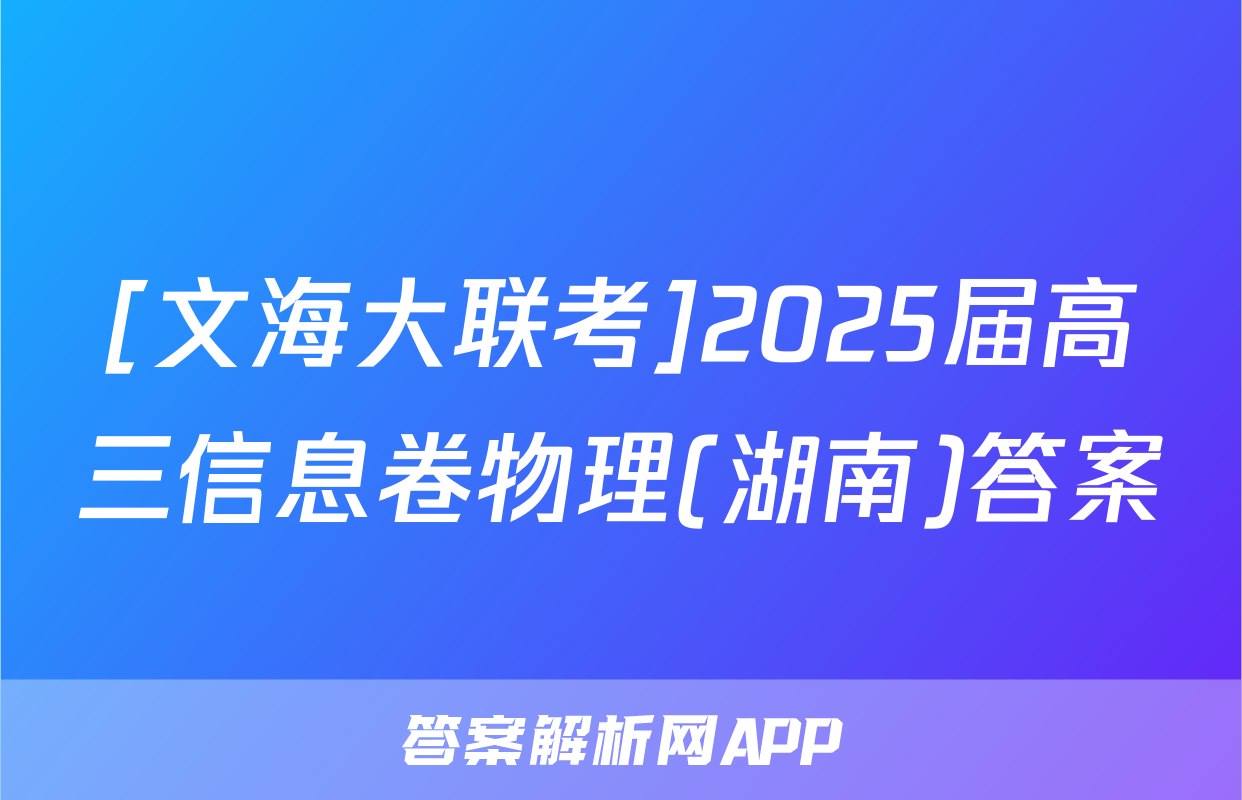 [文海大联考]2025届高三信息卷物理(湖南)答案