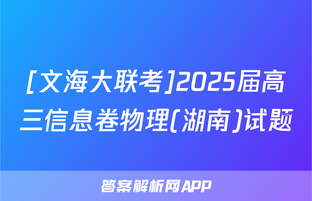 [文海大联考]2025届高三信息卷物理(湖南)试题