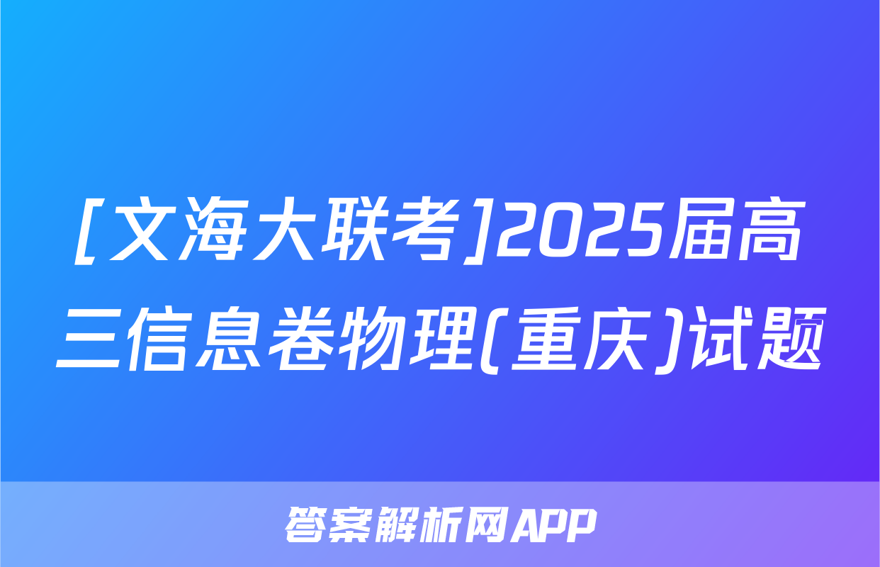 [文海大联考]2025届高三信息卷物理(重庆)试题