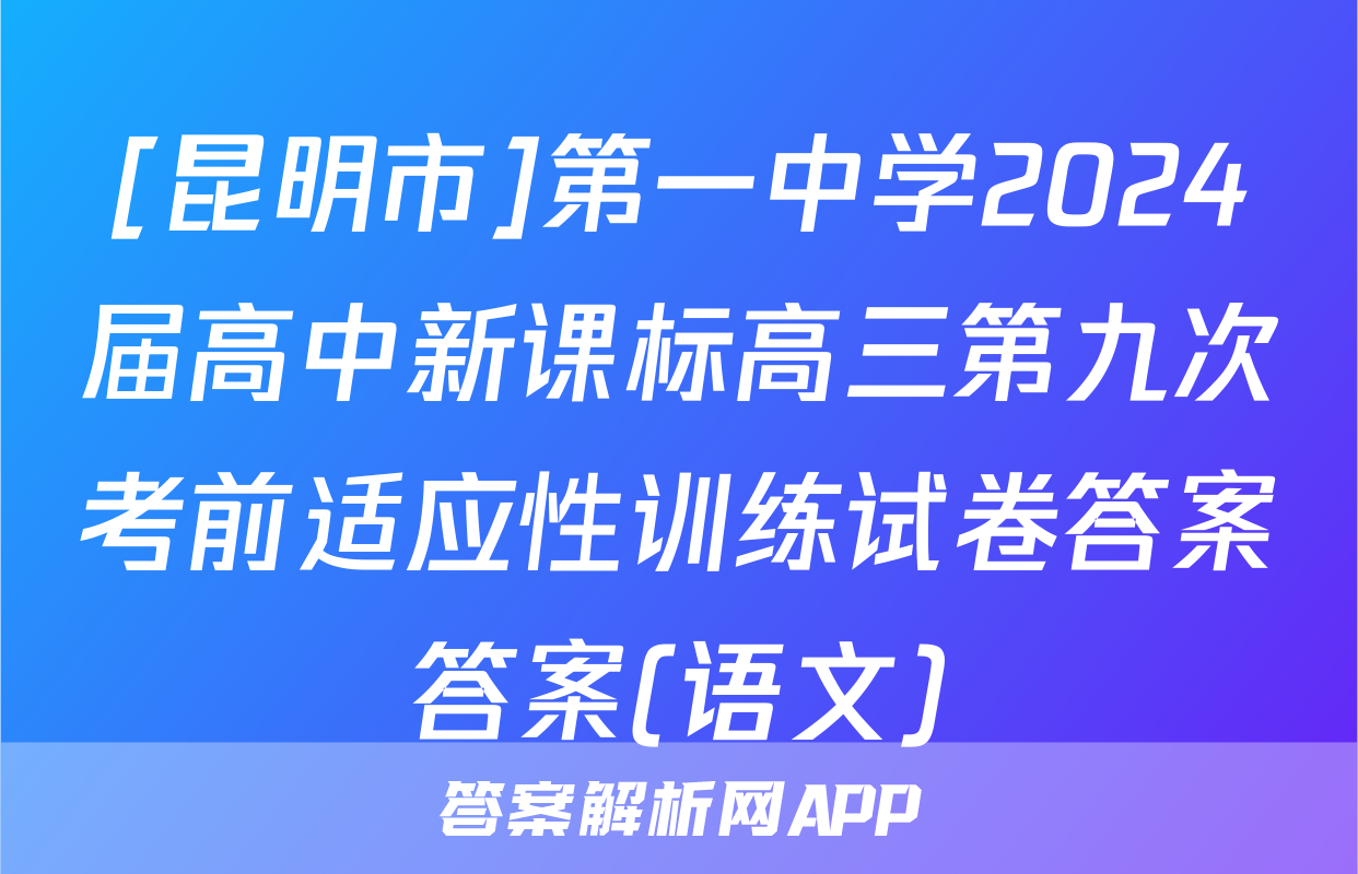 [昆明市]第一中学2024届高中新课标高三第九次考前适应性训练试卷答案答案(语文)