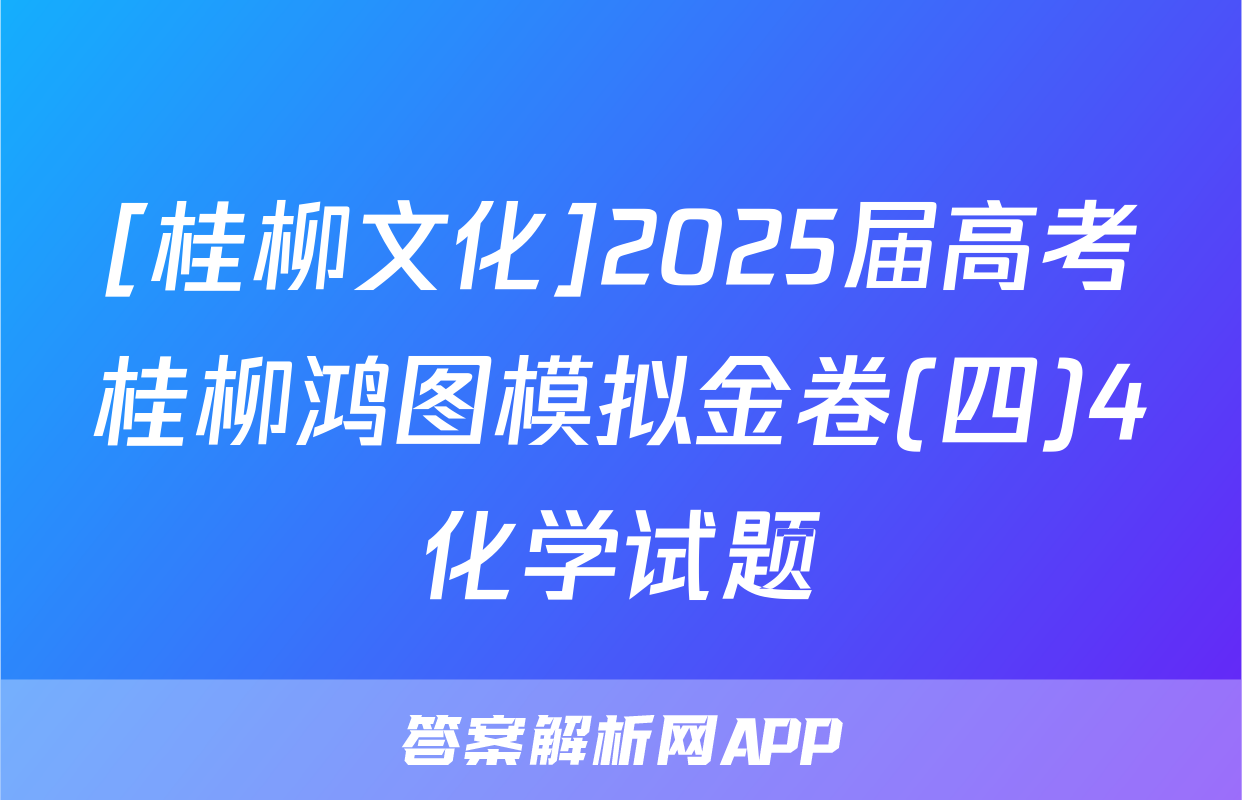 [桂柳文化]2025届高考桂柳鸿图模拟金卷(四)4化学试题