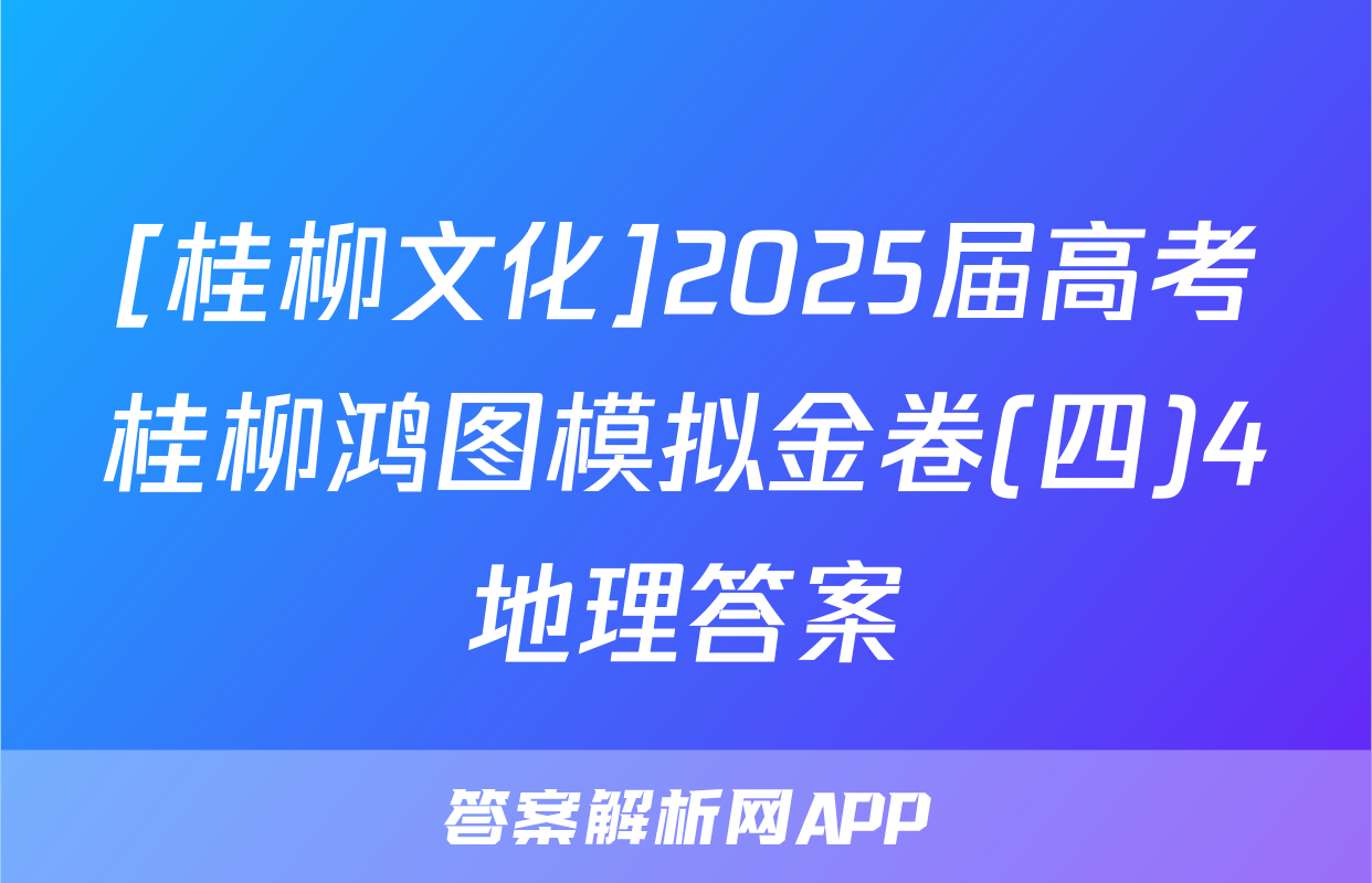 [桂柳文化]2025届高考桂柳鸿图模拟金卷(四)4地理答案