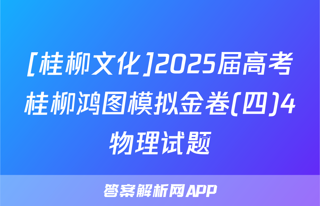 [桂柳文化]2025届高考桂柳鸿图模拟金卷(四)4物理试题