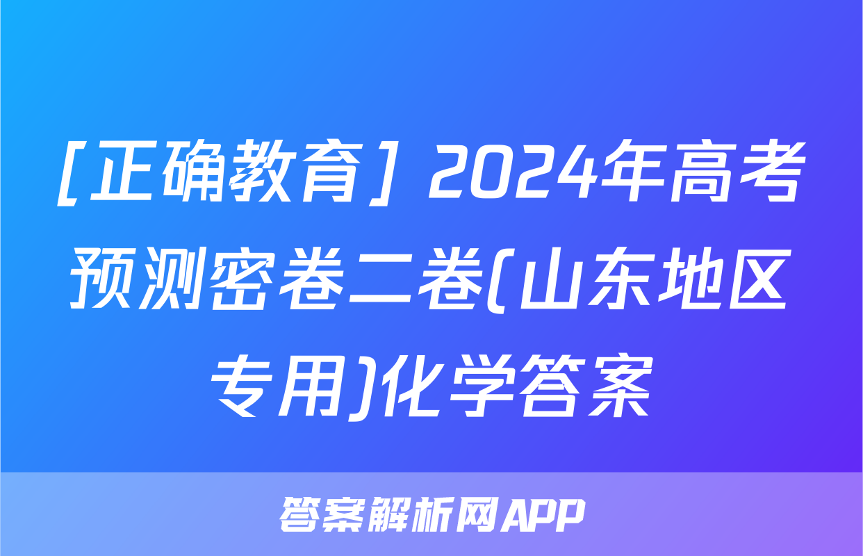 [正确教育] 2024年高考预测密卷二卷(山东地区专用)化学答案