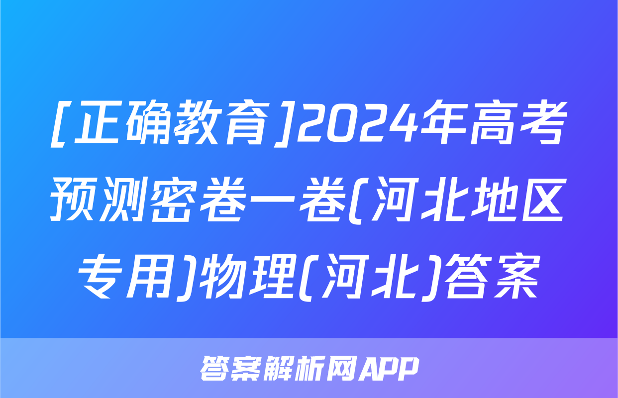 [正确教育]2024年高考预测密卷一卷(河北地区专用)物理(河北)答案