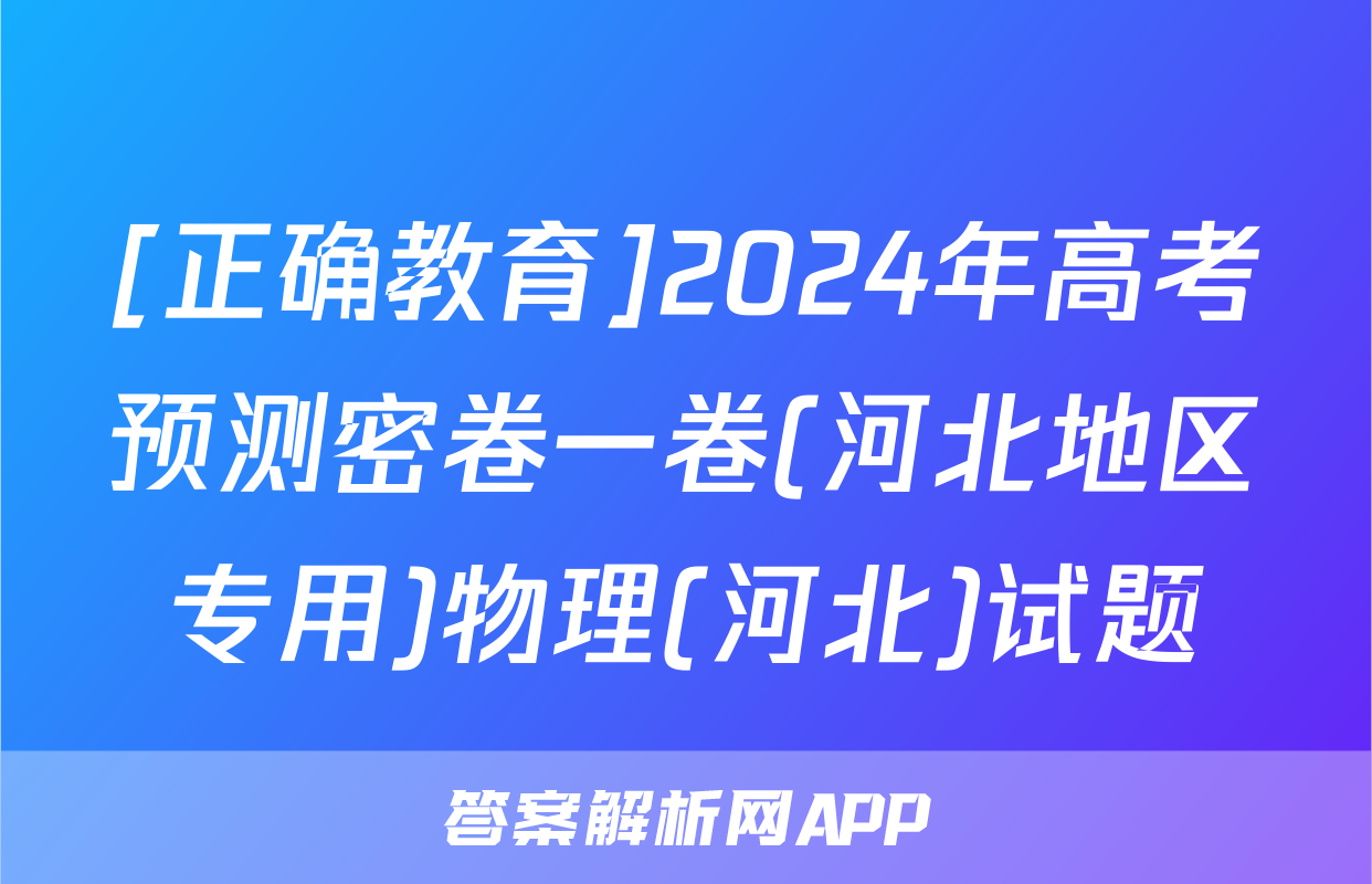 [正确教育]2024年高考预测密卷一卷(河北地区专用)物理(河北)试题