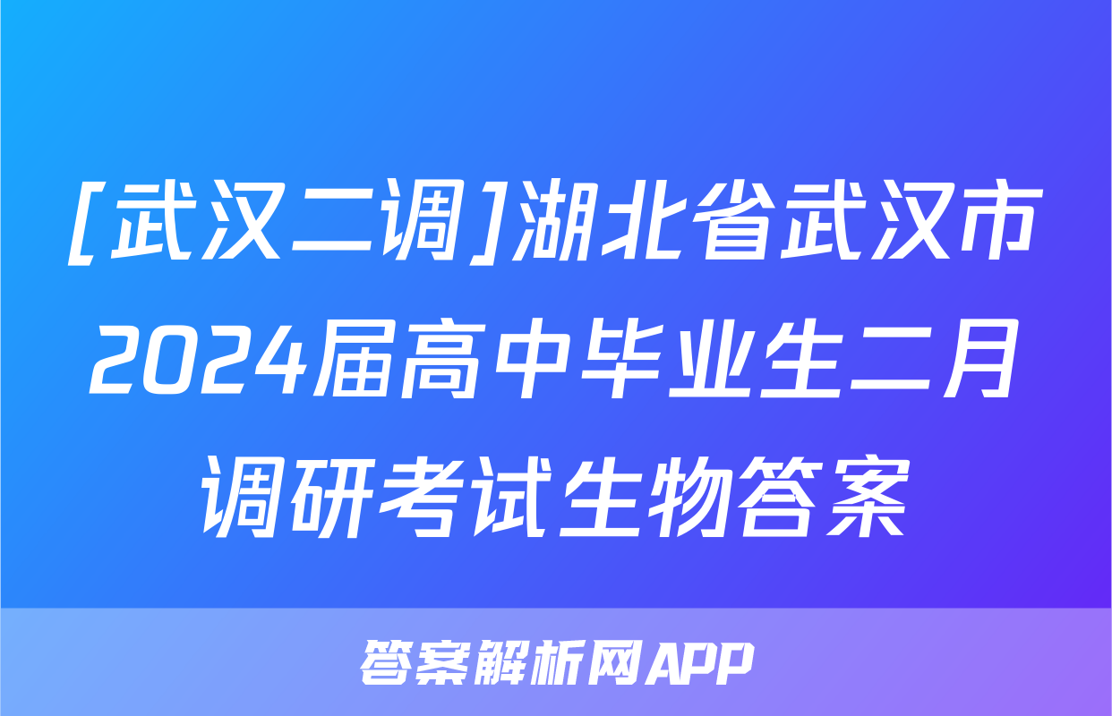 [武汉二调]湖北省武汉市2024届高中毕业生二月调研考试生物答案