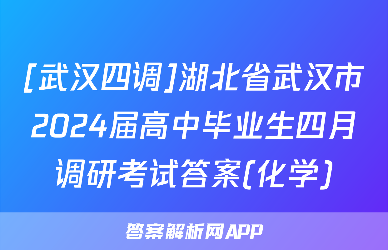 [武汉四调]湖北省武汉市2024届高中毕业生四月调研考试答案(化学)