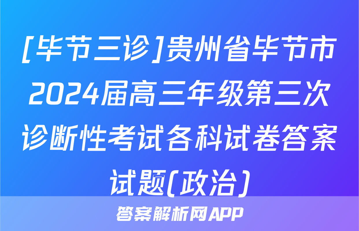 [毕节三诊]贵州省毕节市2024届高三年级第三次诊断性考试各科试卷答案试题(政治)