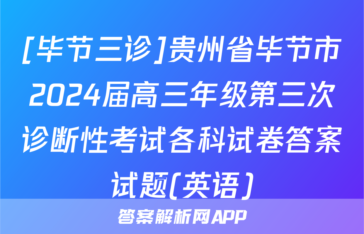 [毕节三诊]贵州省毕节市2024届高三年级第三次诊断性考试各科试卷答案试题(英语)