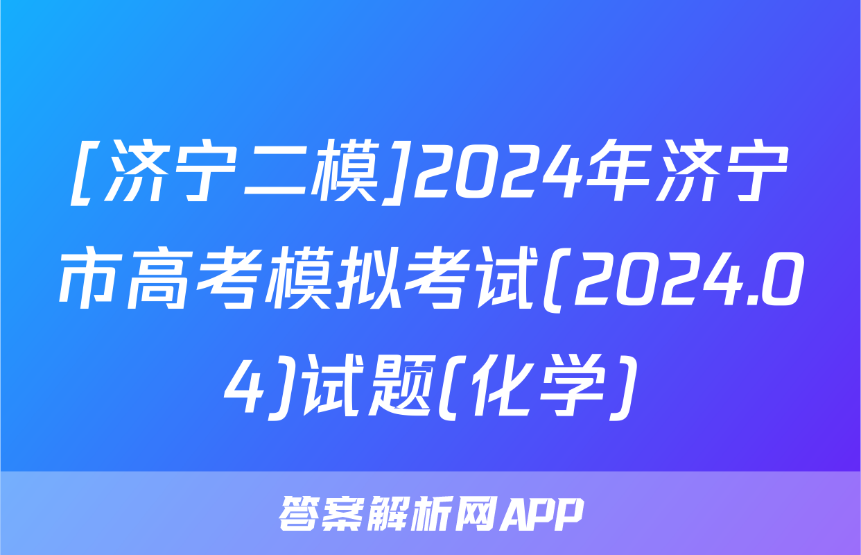 [济宁二模]2024年济宁市高考模拟考试(2024.04)试题(化学)