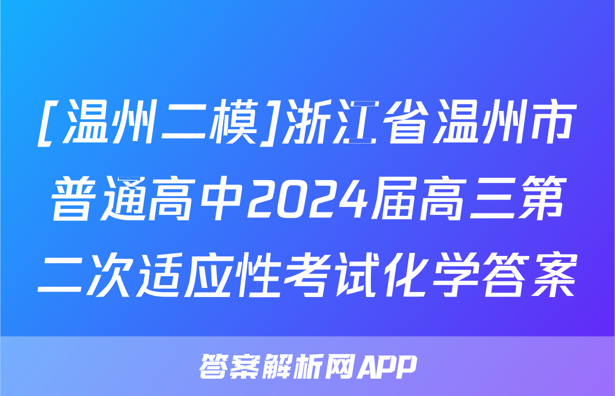 [温州二模]浙江省温州市普通高中2024届高三第二次适应性考试化学答案
