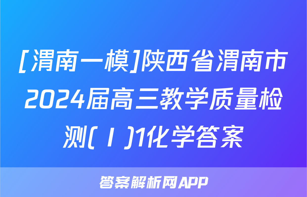 [渭南一模]陕西省渭南市2024届高三教学质量检测(Ⅰ)1化学答案