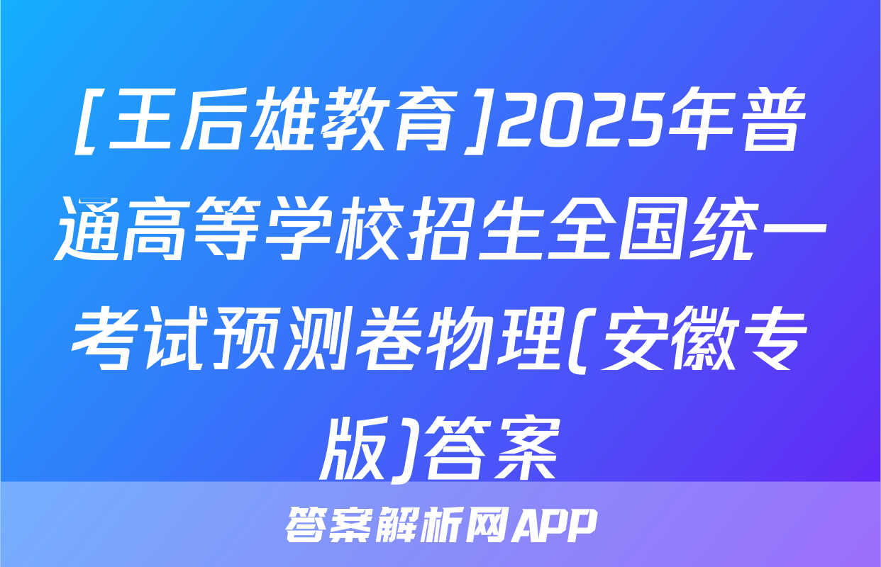 [王后雄教育]2025年普通高等学校招生全国统一考试预测卷物理(安徽专版)答案