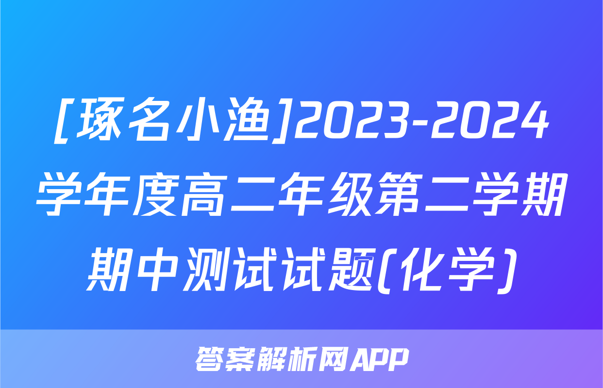[琢名小渔]2023-2024学年度高二年级第二学期期中测试试题(化学)