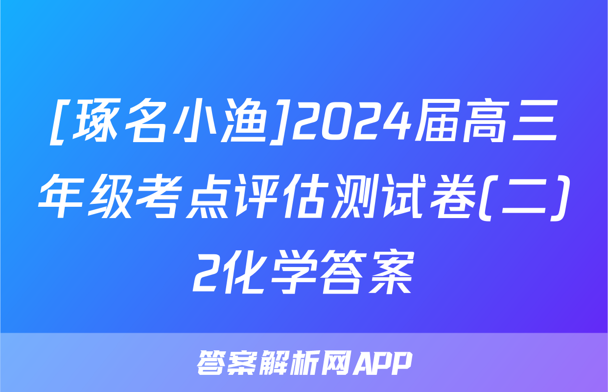 [琢名小渔]2024届高三年级考点评估测试卷(二)2化学答案