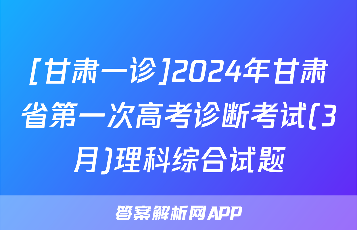 [甘肃一诊]2024年甘肃省第一次高考诊断考试(3月)理科综合试题