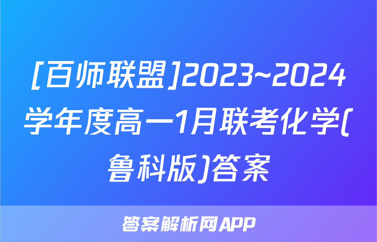 [百师联盟]2023~2024学年度高一1月联考化学(鲁科版)答案