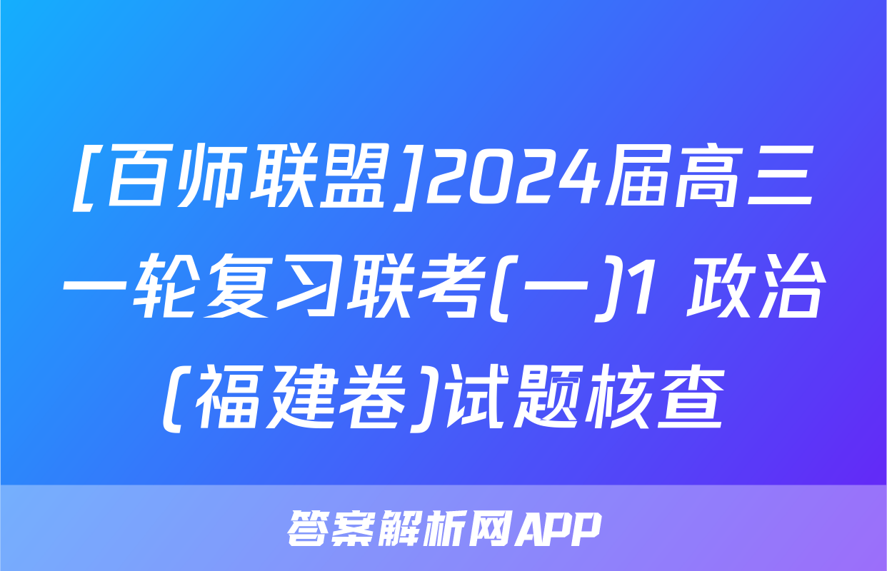 [百师联盟]2024届高三一轮复习联考(一)1 政治(福建卷)试题核查