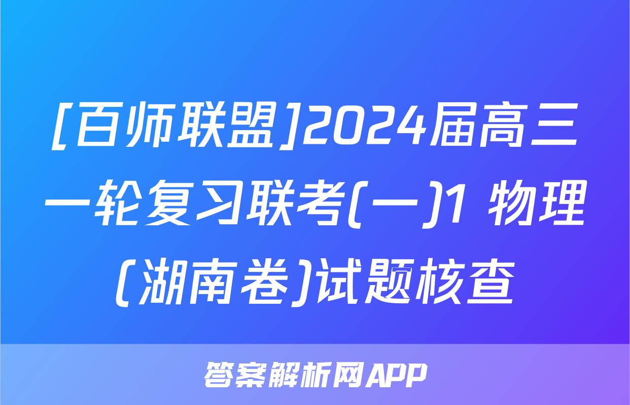 [百师联盟]2024届高三一轮复习联考(一)1 物理(湖南卷)试题核查