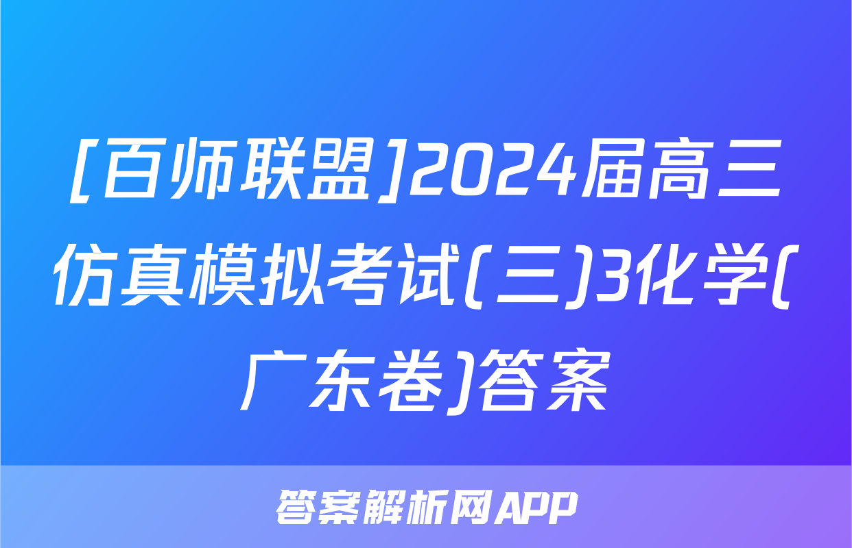 [百师联盟]2024届高三仿真模拟考试(三)3化学(广东卷)答案
